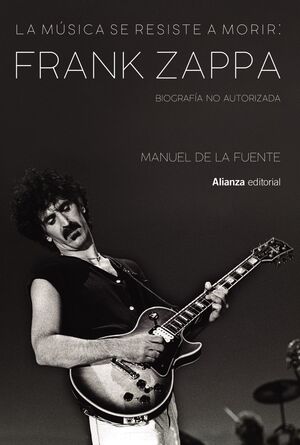 LA MÚSICA SE RESISTE A MORIR: FRANK ZAPPA. BIOGRAFÍA NO AUTORIZAD